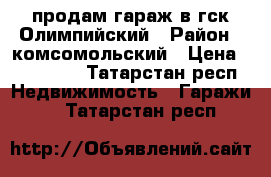 продам гараж в гск Олимпийский › Район ­ комсомольский › Цена ­ 180 000 - Татарстан респ. Недвижимость » Гаражи   . Татарстан респ.